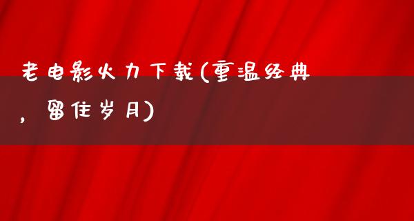 老电影火力下载(重温经典，留住岁月)