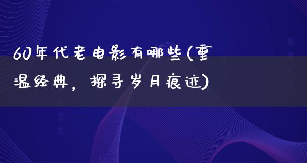 60年代老电影有哪些(重温经典，探寻岁月痕迹)