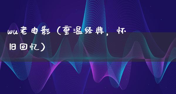 wu老电影（重温经典，怀旧回忆）