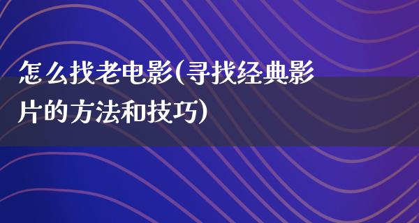 怎么找老电影(寻找经典影片的方法和技巧)