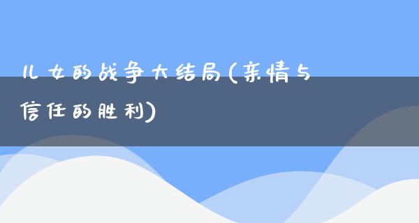 儿女的战争大结局(亲情与信任的胜利)