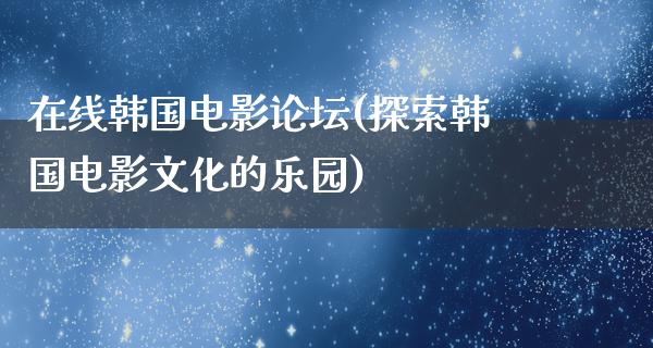 在线韩国电影论坛(探索韩国电影文化的乐园)