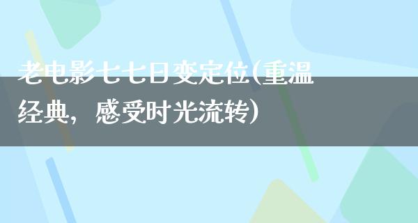 老电影七七日变定位(重温经典，感受时光流转)