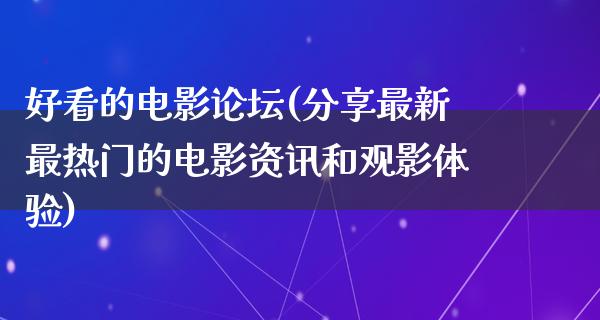 好看的电影论坛(分享最新最热门的电影资讯和观影体验)