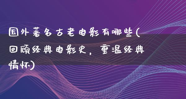 国外著名古老电影有哪些(回顾经典电影史，重温经典情怀)