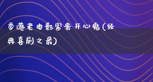 香港老电影富贵开心鬼(经典喜剧之最)