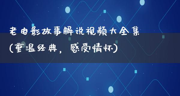 老电影故事解说视频大全集(重温经典，感受情怀)