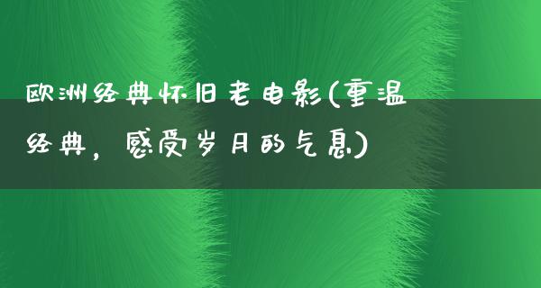 欧洲经典怀旧老电影(重温经典，感受岁月的气息)