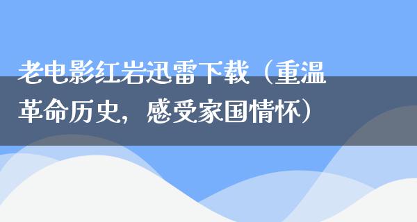 老电影红岩迅雷下载（重温革命历史，感受家国情怀）