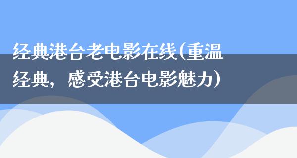 经典港台老电影在线(重温经典，感受港台电影魅力)