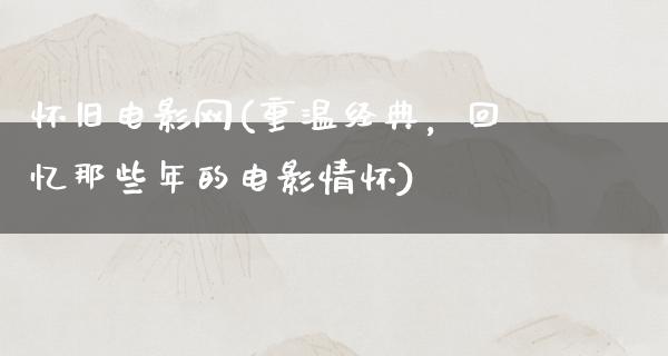 怀旧电影网(重温经典，回忆那些年的电影情怀)