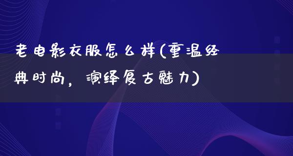 老电影衣服怎么样(重温经典时尚，演绎复古魅力)