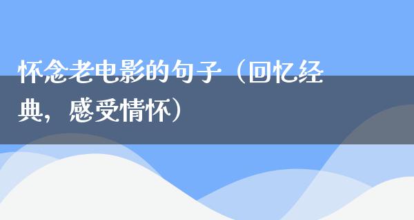 怀念老电影的句子（回忆经典，感受情怀）