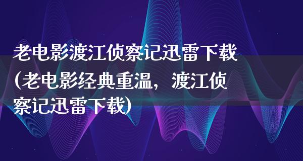 老电影渡江侦察记迅雷下载(老电影经典重温，渡江侦察记迅雷下载)