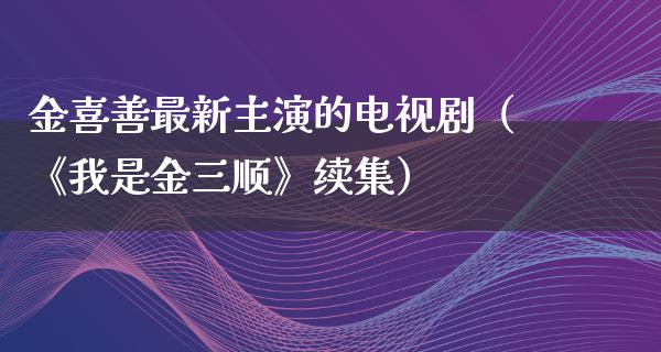 金喜善最新主演的电视剧（《我是金三顺》续集）