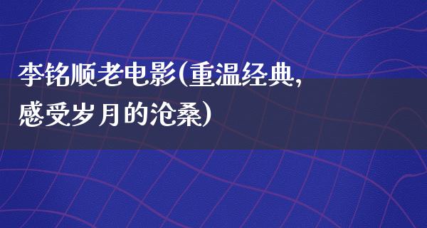 李铭顺老电影(重温经典，感受岁月的沧桑)