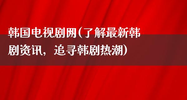 韩国电视剧网(了解最新韩剧资讯，追寻韩剧热潮)