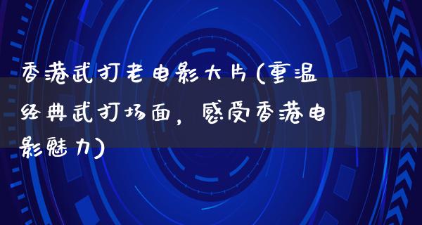 香港武打老电影大片(重温经典武打场面，感受香港电影魅力)