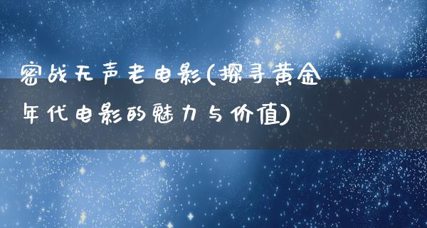 密战无声老电影(探寻黄金年代电影的魅力与价值)