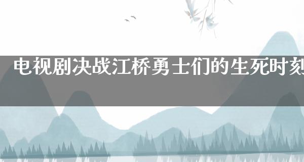 电视剧决战江桥勇士们的生死时刻