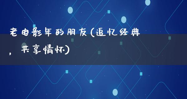 老电影年的朋友(追忆经典，共享情怀)