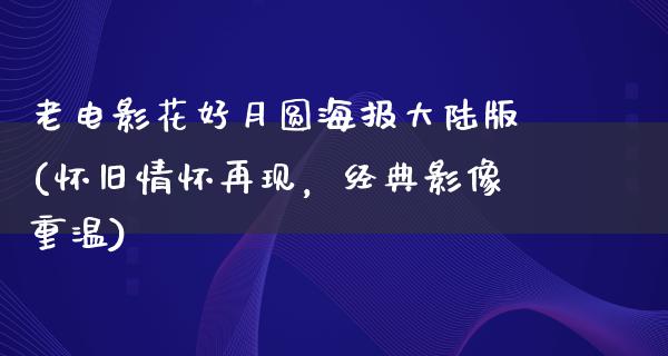 老电影花好月圆海报大陆版(怀旧情怀再现，经典影像重温)