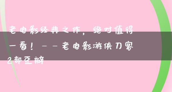 老电影经典之作，绝对值得一看！——老电影游侠刀客2部豆瓣