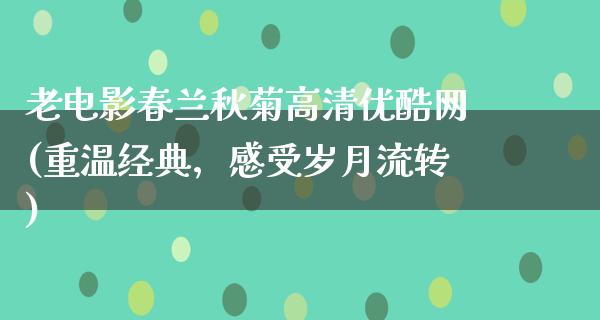 老电影春兰秋菊高清优酷网(重温经典，感受岁月流转)