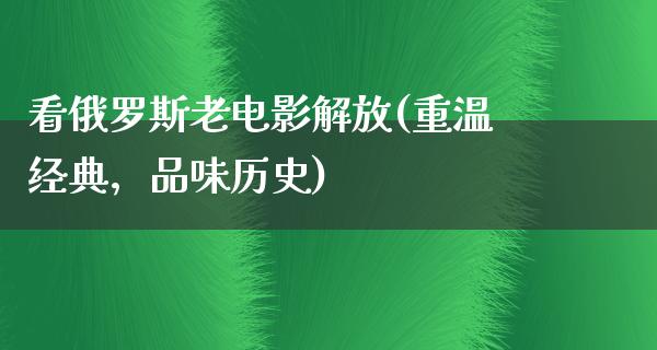 看俄罗斯老电影解放(重温经典，品味历史)