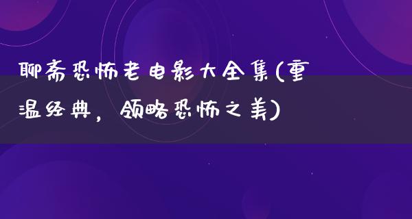 聊斋恐怖老电影大全集(重温经典，领略恐怖之美)