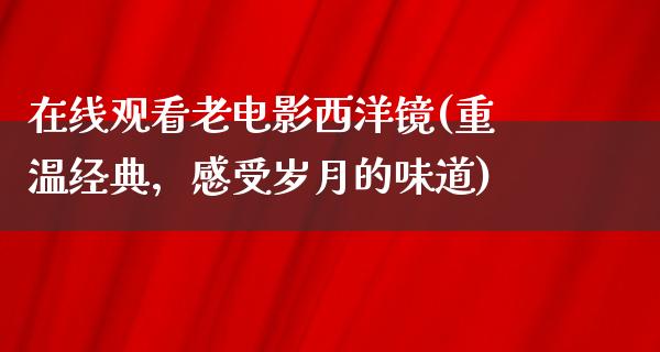 在线观看老电影西洋镜(重温经典，感受岁月的味道)