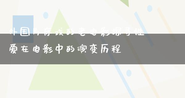 外国片床戏的老电影探寻性爱在电影中的演变历程