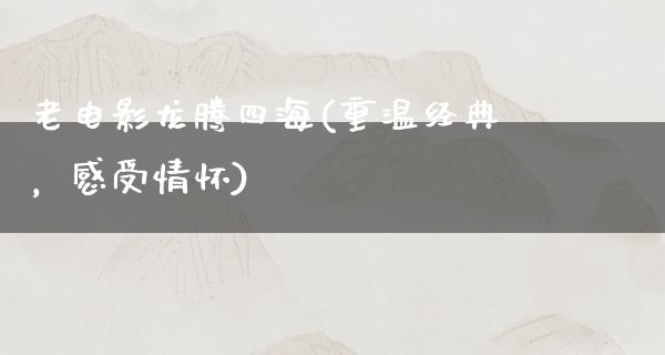 老电影龙腾四海(重温经典，感受情怀)