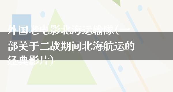 外国老电影北海运输隊(一部关于二战期间北海航运的经典影片)