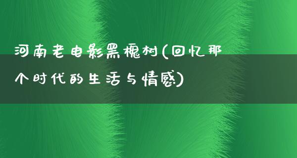 河南老电影黑槐树(回忆那个时代的生活与情感)