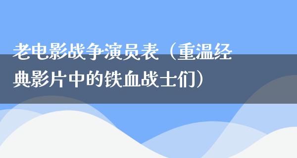 老电影战争演员表（重温经典影片中的铁血战士们）