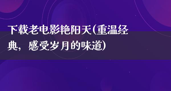 下载老电影艳阳天(重温经典，感受岁月的味道)