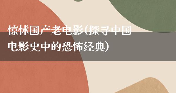 惊怵国产老电影(探寻中国电影史中的恐怖经典)