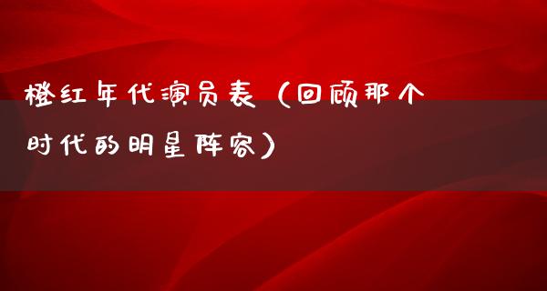 橙红年代演员表（回顾那个时代的明星阵容）