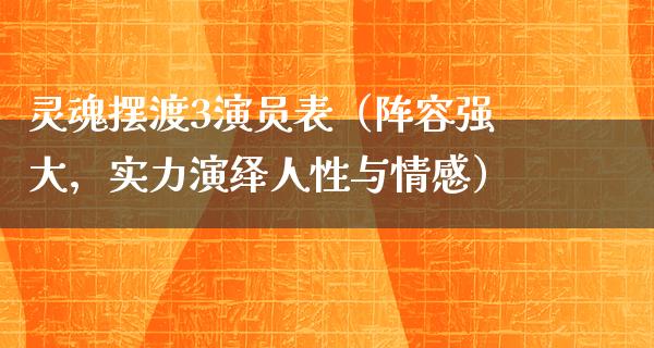 灵魂摆渡3演员表（阵容强大，实力演绎人性与情感）