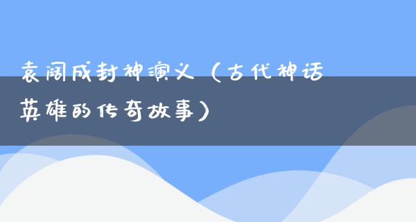 袁阔成封神演义（古代神话英雄的传奇故事）