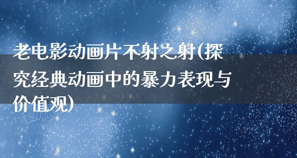 老电影动画片不射之射(探究经典动画中的暴力表现与价值观)