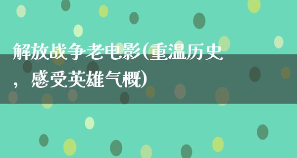 解放战争老电影(重温历史，感受英雄气概)