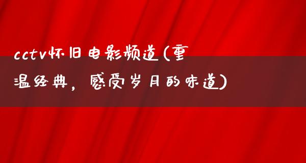 cctv怀旧电影频道(重温经典，感受岁月的味道)