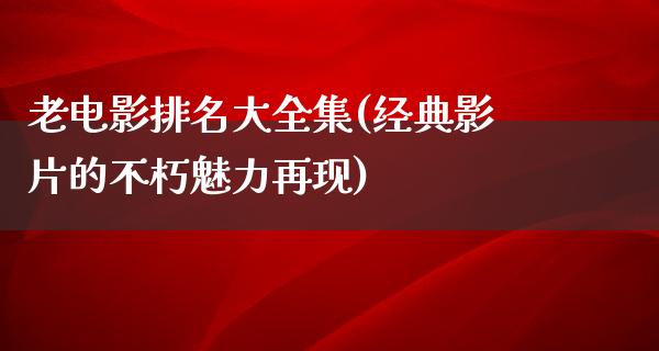 老电影排名大全集(经典影片的不朽魅力再现)