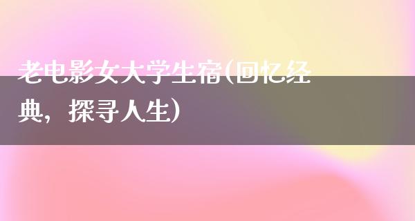 老电影女大学生宿(回忆经典，探寻人生)