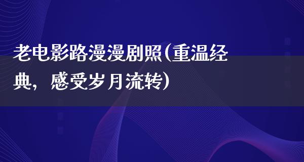 老电影路漫漫剧照(重温经典，感受岁月流转)