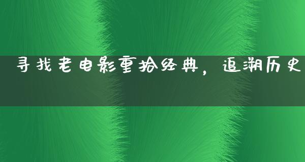 寻找老电影重拾经典，追溯历史