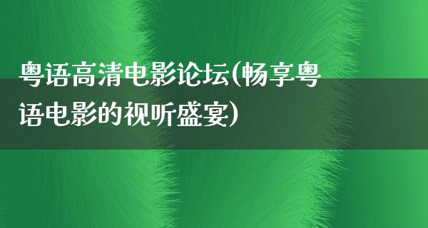 粤语高清电影论坛(畅享粤语电影的视听盛宴)