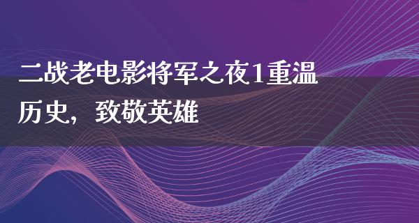 二战老电影将军之夜1重温历史，致敬英雄